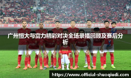 广州恒大与富力精彩对决全场录播回顾及赛后分析